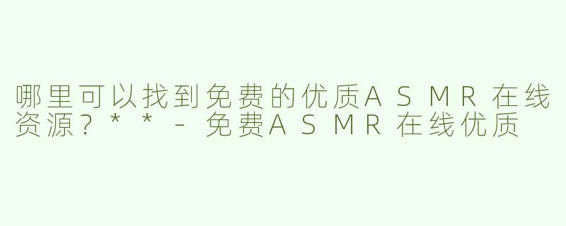 哪里可以找到免费的优质ASMR在线资源？**-免费ASMR在线优质
