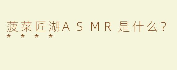 菠菜匠湖ASMR是什么？****