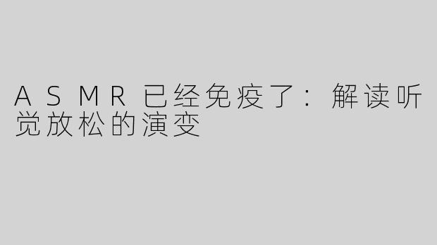 ASMR已经免疫了：解读听觉放松的演变