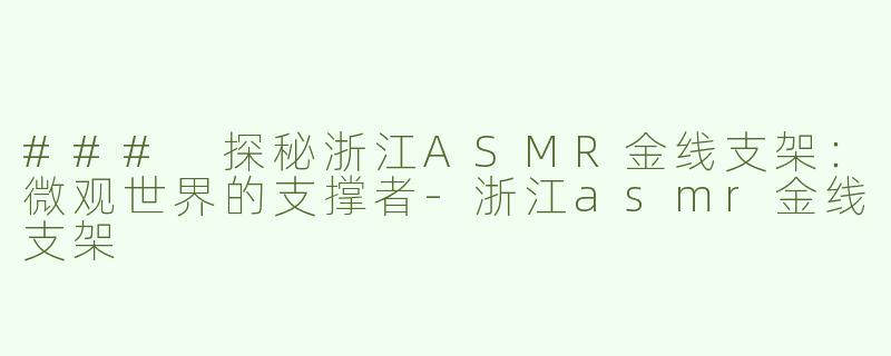 ### 探秘浙江ASMR金线支架：微观世界的支撑者-浙江asmr金线支架
