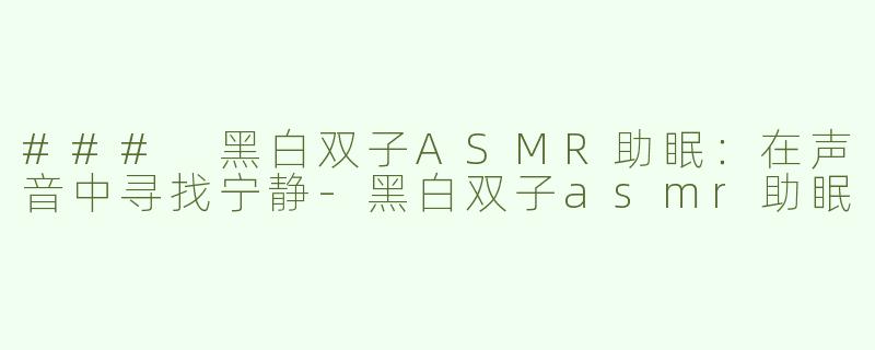 ### 黑白双子ASMR助眠：在声音中寻找宁静-黑白双子asmr助眠