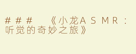 ### 《小龙ASMR：听觉的奇妙之旅》