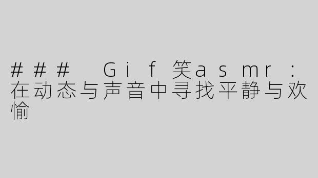 ### Gif笑asmr：在动态与声音中寻找平静与欢愉