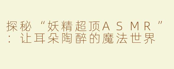 探秘“妖精超顶ASMR”：让耳朵陶醉的魔法世界