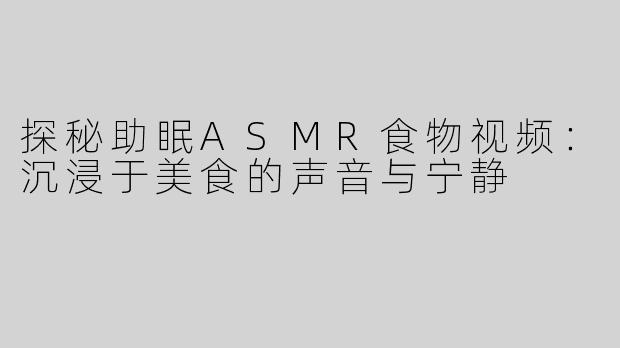 探秘助眠ASMR食物视频：沉浸于美食的声音与宁静
