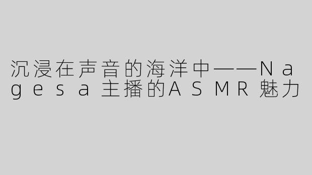 沉浸在声音的海洋中——Nagesa主播的ASMR魅力