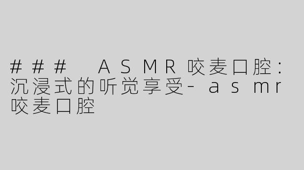 ### ASMR咬麦口腔：沉浸式的听觉享受-asmr咬麦口腔