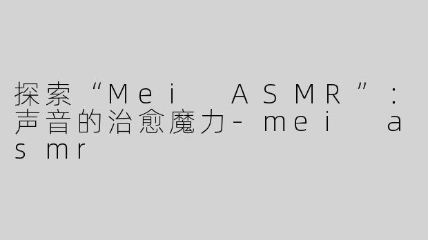 探索“Mei ASMR”：声音的治愈魔力