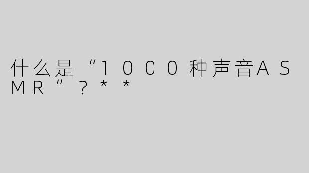 什么是“1000种声音ASMR”？**