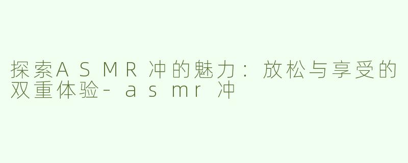 探索ASMR冲的魅力：放松与享受的双重体验