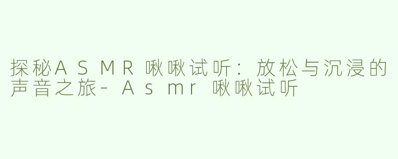 探秘ASMR啾啾试听：放松与沉浸的声音之旅-Asmr啾啾试听
