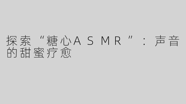 探索“糖心ASMR”：声音的甜蜜疗愈