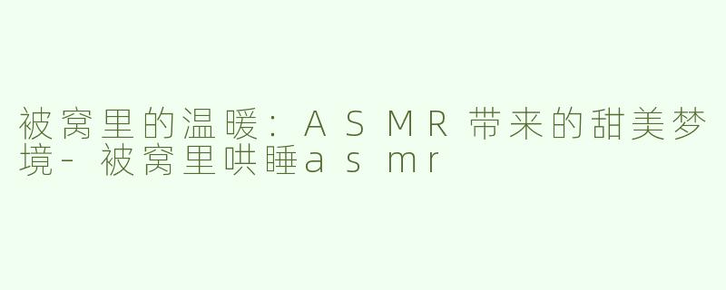 被窝里的温暖：ASMR带来的甜美梦境-被窝里哄睡asmr