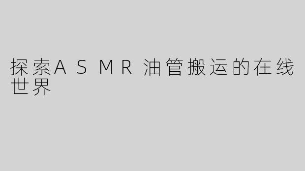 探索ASMR油管搬运的在线世界