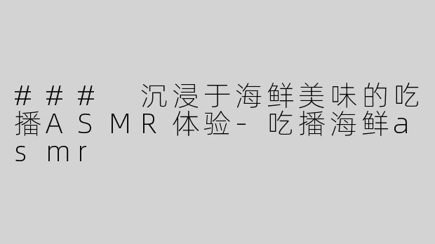 ### 沉浸于海鲜美味的吃播ASMR体验-吃播海鲜asmr