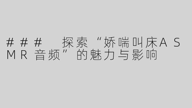 ### 探索“娇喘叫床ASMR音频”的魅力与影响