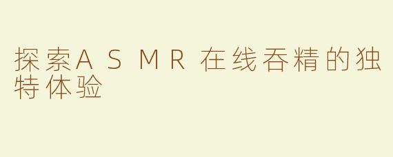 探索ASMR在线吞精的独特体验