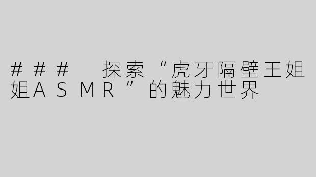 ### 探索“虎牙隔壁王姐姐ASMR”的魅力世界