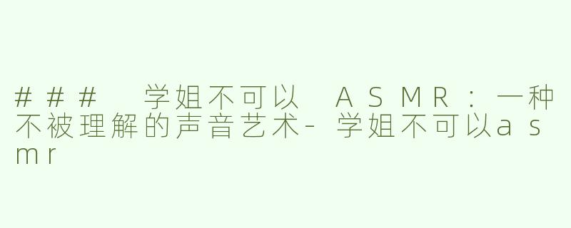 ### 学姐不可以 ASMR：一种不被理解的声音艺术-学姐不可以asmr