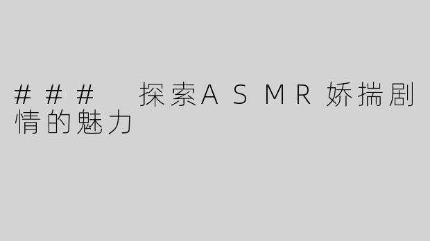 ### 探索ASMR娇揣剧情的魅力