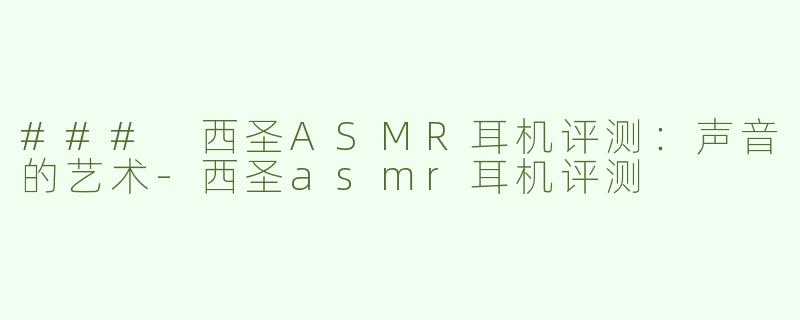 ### 西圣ASMR耳机评测：声音的艺术