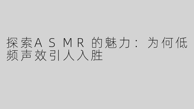 探索ASMR的魅力：为何低频声效引人入胜