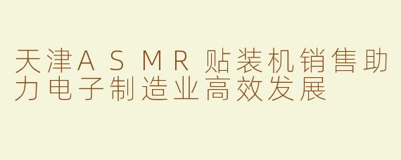 天津ASMR贴装机销售助力电子制造业高效发展