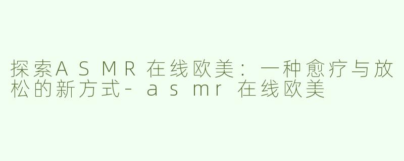 探索ASMR在线欧美：一种愈疗与放松的新方式