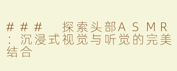 ### 探索头部ASMR：沉浸式视觉与听觉的完美结合