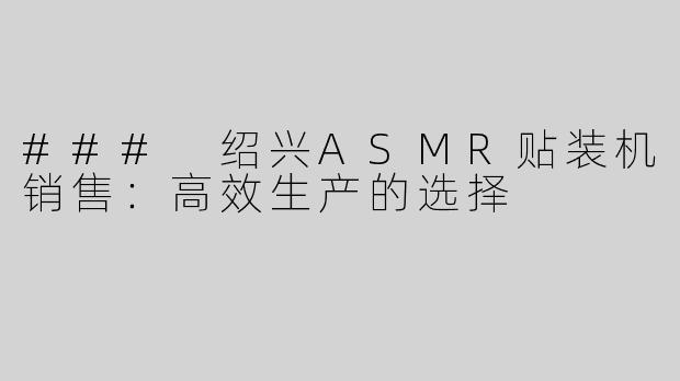 ### 绍兴ASMR贴装机销售：高效生产的选择