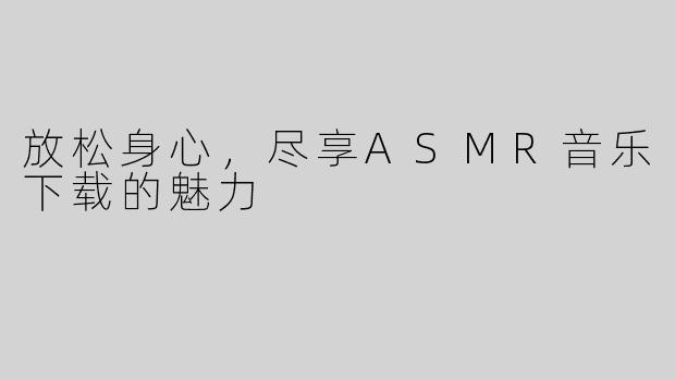 放松身心，尽享ASMR音乐下载的魅力