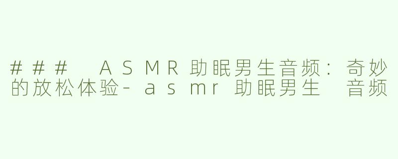 ### ASMR助眠男生音频：奇妙的放松体验-asmr助眠男生 音频