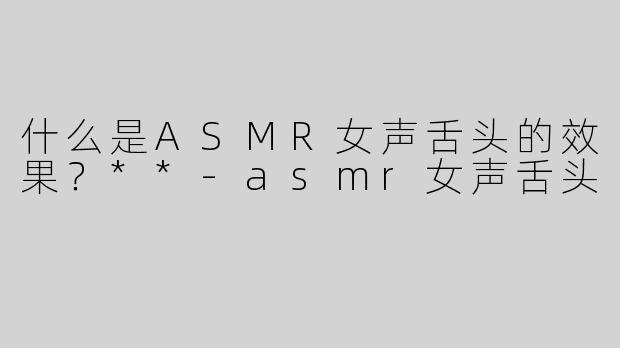 什么是ASMR女声舌头的效果？**