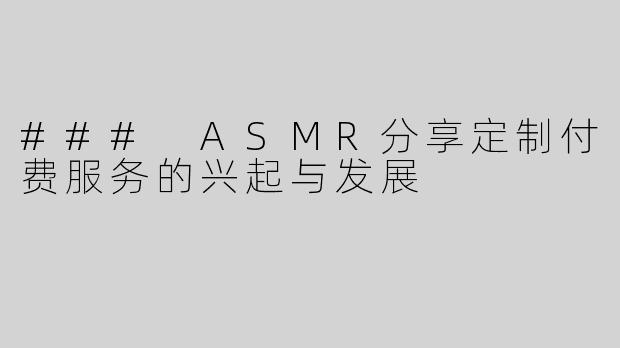 ### ASMR分享定制付费服务的兴起与发展