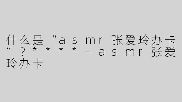 什么是“asmr张爱玲办卡”？****