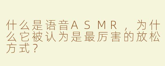 什么是语音ASMR，为什么它被认为是最厉害的放松方式？