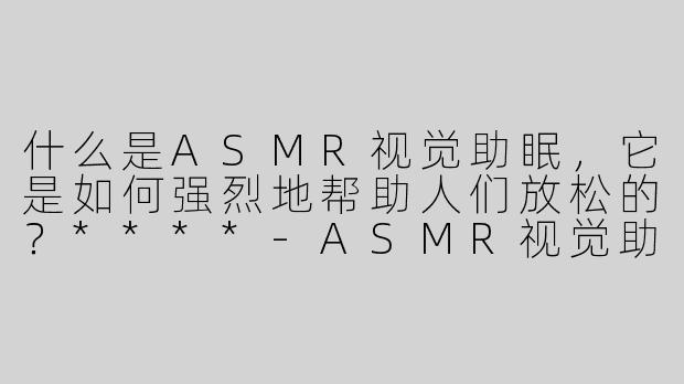 什么是ASMR视觉助眠，它是如何强烈地帮助人们放松的？****-ASMR视觉助眠 强烈