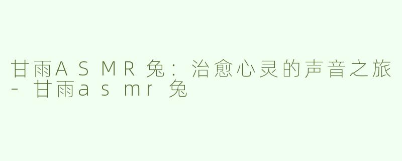 甘雨ASMR兔：治愈心灵的声音之旅-甘雨asmr兔