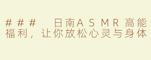 ### 日南ASMR高能福利，让你放松心灵与身体
