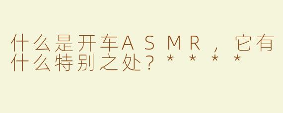 什么是开车ASMR，它有什么特别之处？****