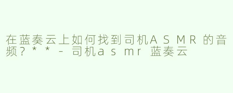 在蓝奏云上如何找到司机ASMR的音频？**