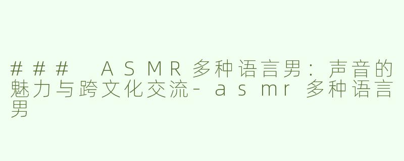 ### ASMR多种语言男：声音的魅力与跨文化交流-asmr多种语言男