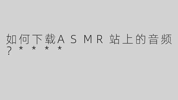 如何下载ASMR站上的音频？****