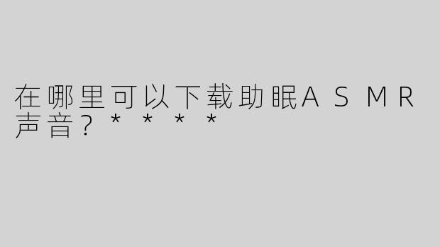 在哪里可以下载助眠ASMR声音？****