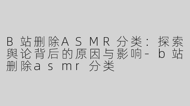 B站删除ASMR分类：探索舆论背后的原因与影响-b站删除asmr分类