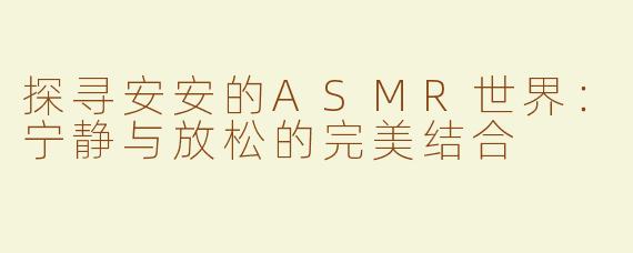 探寻安安的ASMR世界：宁静与放松的完美结合