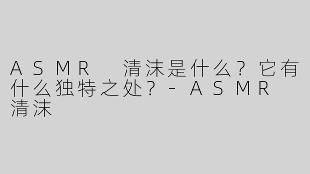 ASMR 清沫是什么？它有什么独特之处？