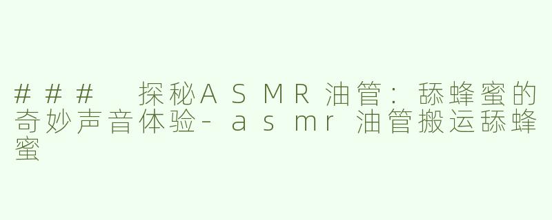 ### 探秘ASMR油管：舔蜂蜜的奇妙声音体验-asmr油管搬运舔蜂蜜