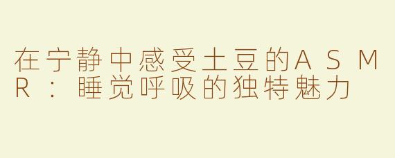 在宁静中感受土豆的ASMR：睡觉呼吸的独特魅力