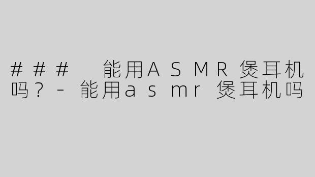 ### 能用ASMR煲耳机吗？-能用asmr煲耳机吗